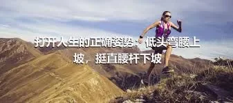 打开人生的正确姿势：低头弯腰上坡，挺直腰杆下坡