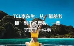 TCL李东生：从“最差老板”到千亿巨头，一辈子就干一件事